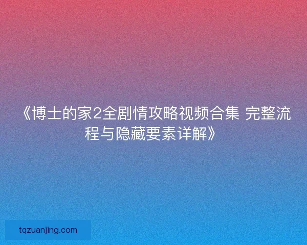 《博士的家2全剧情攻略视频合集 完整流程与隐藏要素详解》