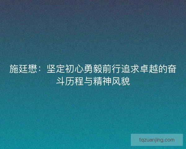 施廷懋：坚定初心勇毅前行追求卓越的奋斗历程与精神风貌