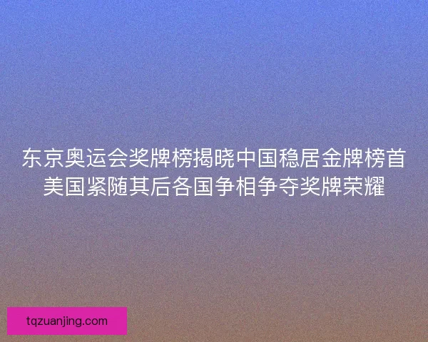 东京奥运会奖牌榜揭晓中国稳居金牌榜首美国紧随其后各国争相争夺奖牌荣耀