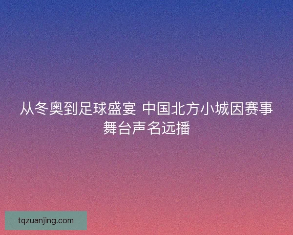 从冬奥到足球盛宴 中国北方小城因赛事舞台声名远播