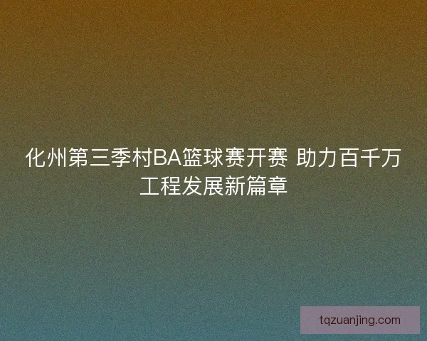 化州第三季村BA篮球赛开赛 助力百千万工程发展新篇章