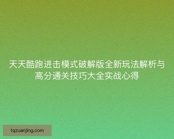 天天酷跑进击模式破解版全新玩法解析与高分通关技巧大全实战心得