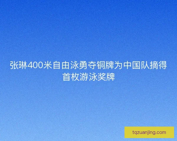 张琳400米自由泳勇夺铜牌为中国队摘得首枚游泳奖牌