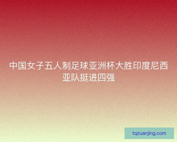 中国女子五人制足球亚洲杯大胜印度尼西亚队挺进四强