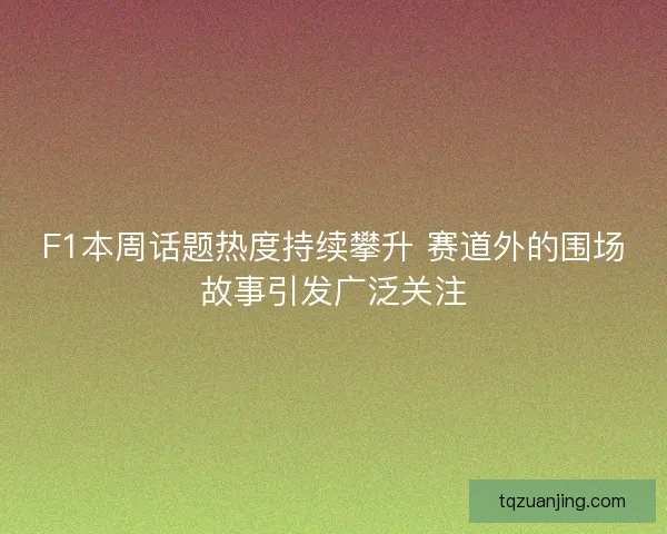 F1本周话题热度持续攀升 赛道外的围场故事引发广泛关注